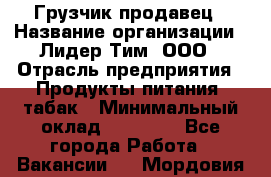 Грузчик-продавец › Название организации ­ Лидер Тим, ООО › Отрасль предприятия ­ Продукты питания, табак › Минимальный оклад ­ 20 000 - Все города Работа » Вакансии   . Мордовия респ.